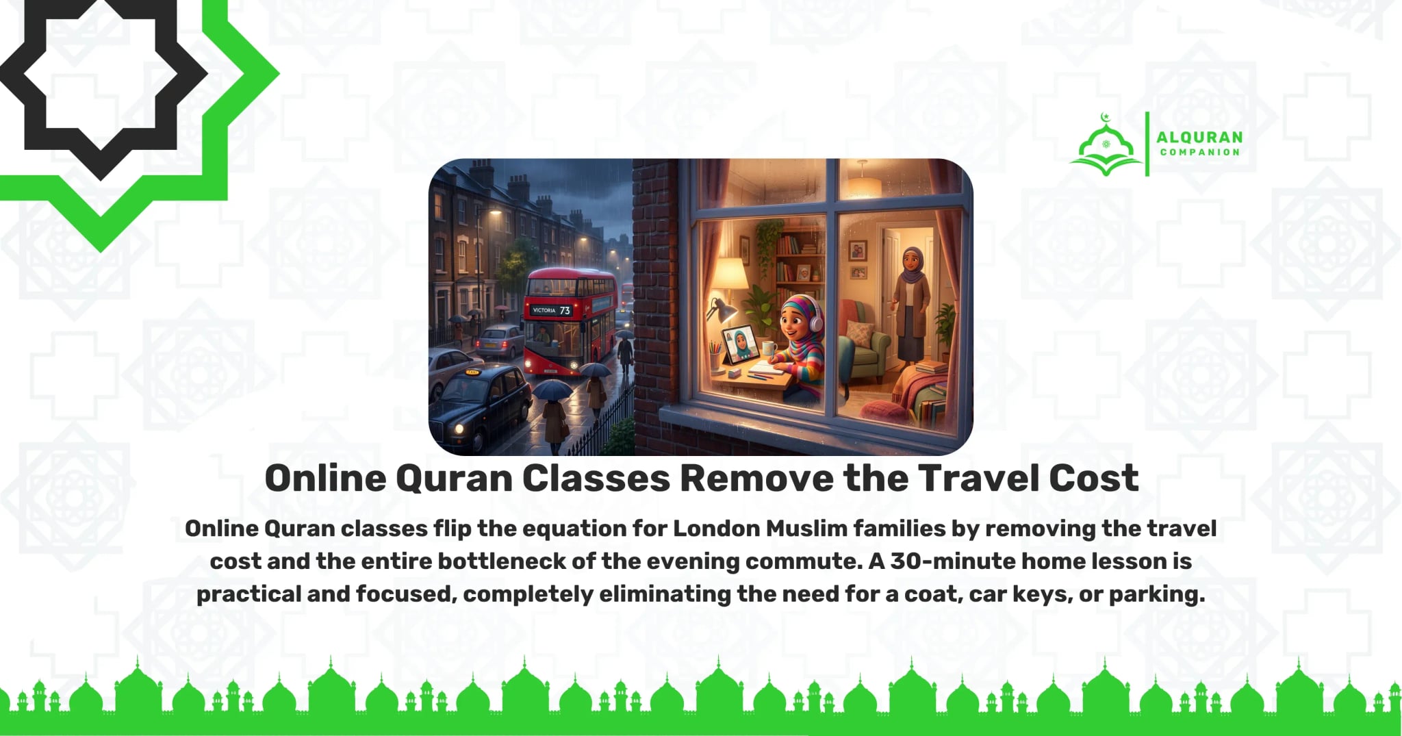 A split-screen image showing the contrast between traditional commuting and online learning for London families. On the left, a gloomy, rainy London street features a classic red double-decker bus, a black taxi, and pedestrians with umbrellas. On the right, seen through a window, a young girl wearing a colourful hijab and headphones smiles as she takes a live 1-on-1 online Quran lesson on a tablet from the comfort of a brightly lit, cozy living room. Her mother stands proudly in the background. This contrast highlights how online Quran classes remove the travel cost and the entire bottleneck of the evening commute for London Muslim families. With no need for a coat, car keys, or parking, a 30-minute home lesson flips the equation by allowing a child to log in directly from the living room. The banner features the Al Quran Companion logo.